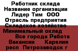 Работник склада › Название организации ­ Лидер Тим, ООО › Отрасль предприятия ­ Складское хозяйство › Минимальный оклад ­ 33 600 - Все города Работа » Вакансии   . Карелия респ.,Петрозаводск г.